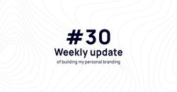 Weekly update #30 of building my personal branding